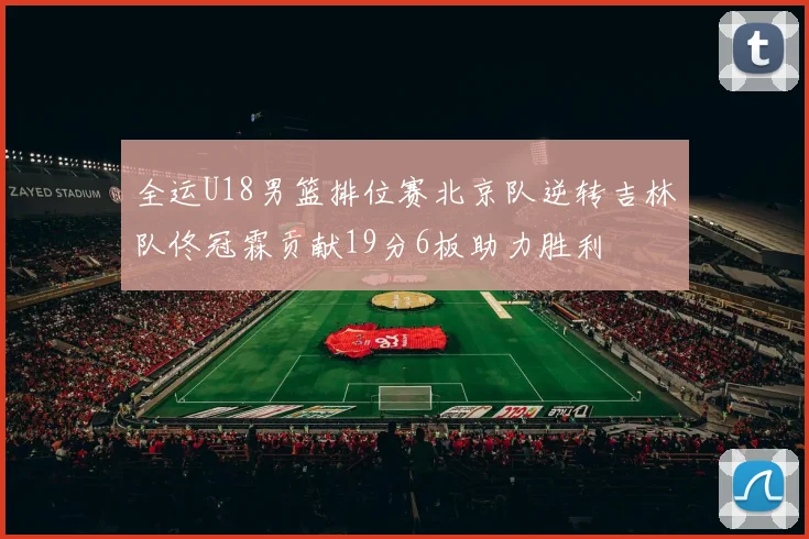 全运U18男篮排位赛北京队逆转吉林队佟冠霖贡献19分6板助力胜利