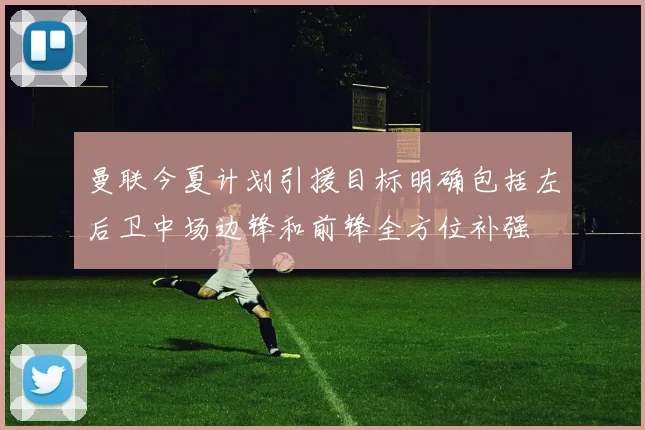 曼联今夏计划引援目标明确包括左后卫中场边锋和前锋全方位补强