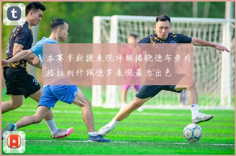 本赛季新援表现评级揭晓德布劳内格拉利什佩德罗表现最为出色