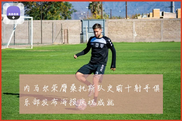 内马尔荣膺桑托斯队史前十射手俱乐部发布海报庆祝成就