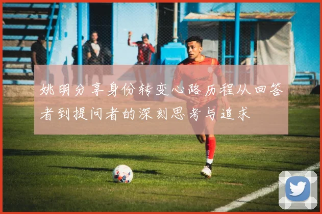 姚明分享身份转变心路历程从回答者到提问者的深刻思考与追求