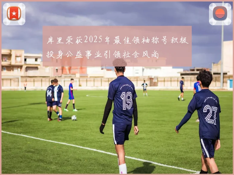 库里荣获2025年最佳领袖称号积极投身公益事业引领社会风尚