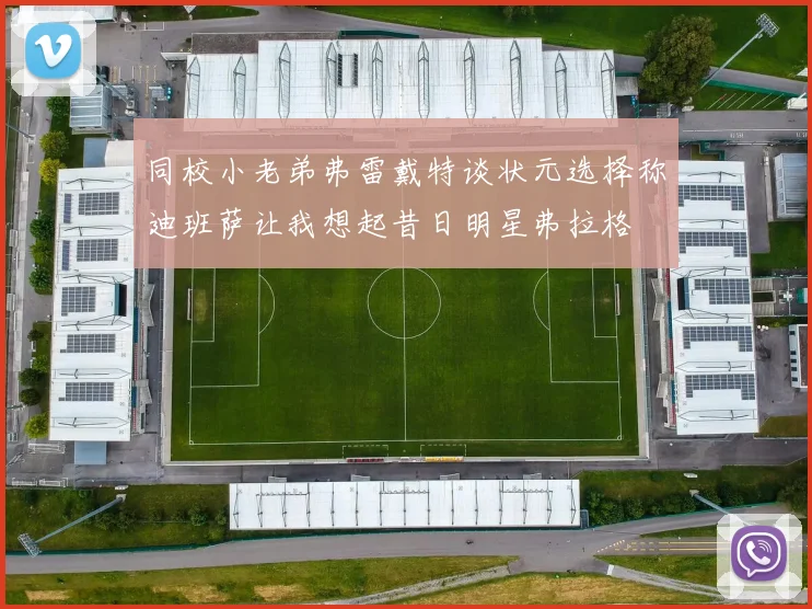 同校小老弟弗雷戴特谈状元选择称迪班萨让我想起昔日明星弗拉格