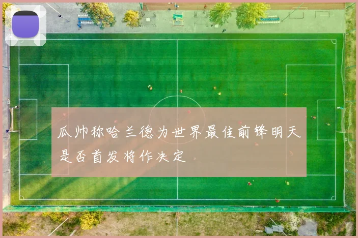 瓜帅称哈兰德为世界最佳前锋明天是否首发将作决定