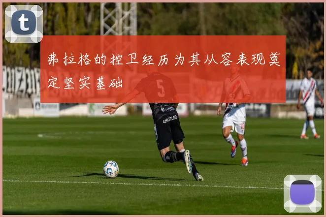 弗拉格的控卫经历为其从容表现奠定坚实基础