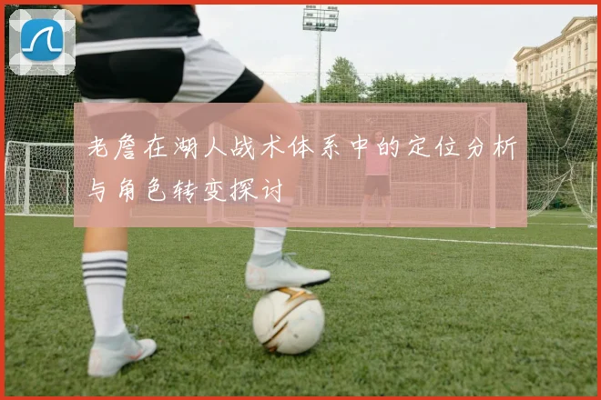 老詹在湖人战术体系中的定位分析与角色转变探讨