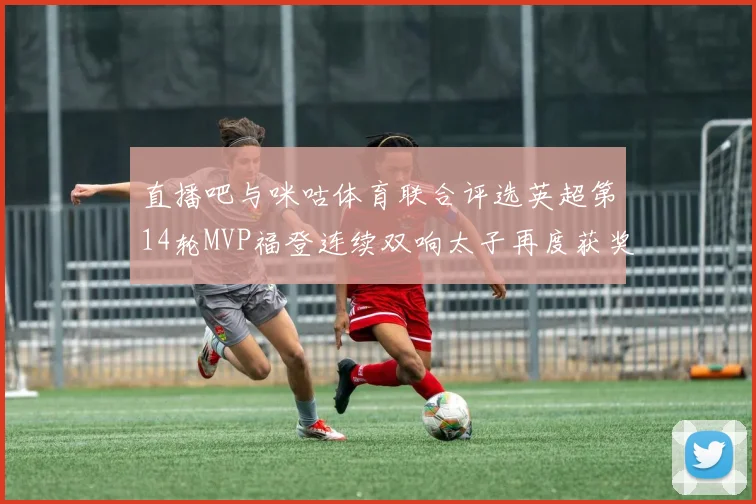 直播吧与咪咕体育联合评选英超第14轮MVP福登连续双响太子再度获奖