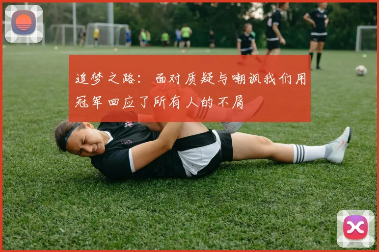 追梦之路：面对质疑与嘲讽我们用冠军回应了所有人的不屑