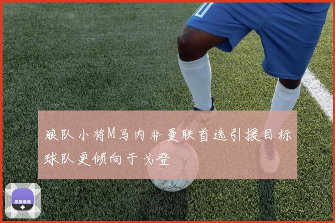 狼队小将M马内非曼联首选引援目标球队更倾向于戈登