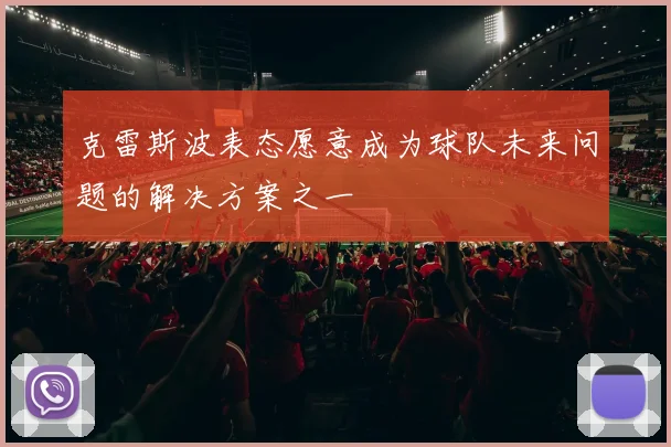 克雷斯波表态愿意成为球队未来问题的解决方案之一