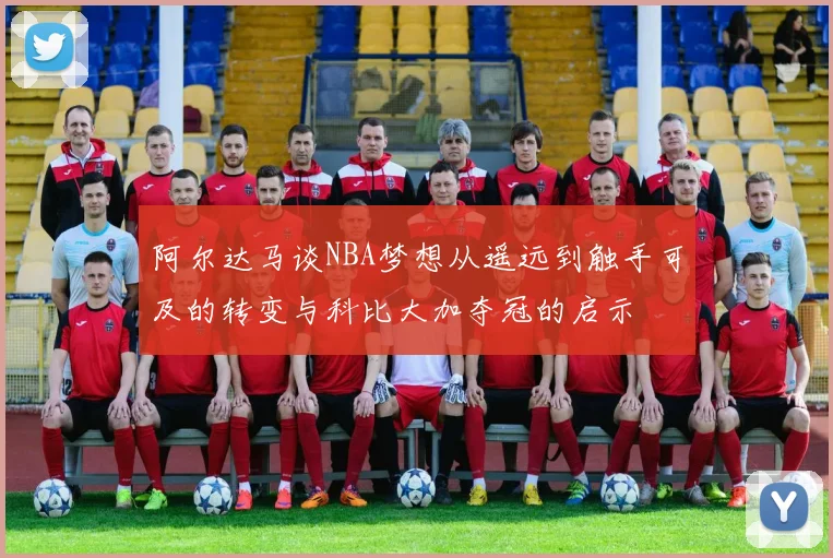 阿尔达马谈NBA梦想从遥远到触手可及的转变与科比大加夺冠的启示