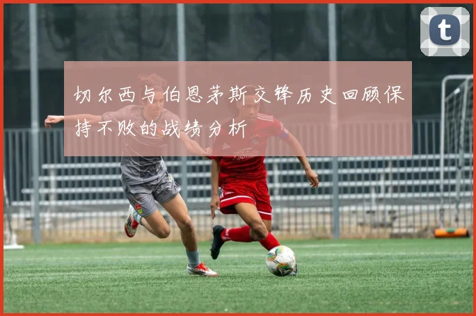 切尔西与伯恩茅斯交锋历史回顾保持不败的战绩分析
