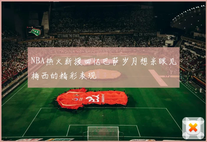 NBA热火新援回忆巴萨岁月想亲眼见梅西的精彩表现
