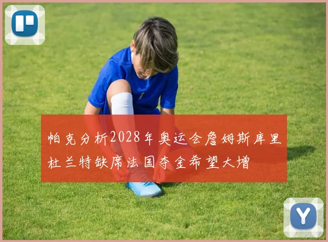 帕克分析2028年奥运会詹姆斯库里杜兰特缺席法国夺金希望大增