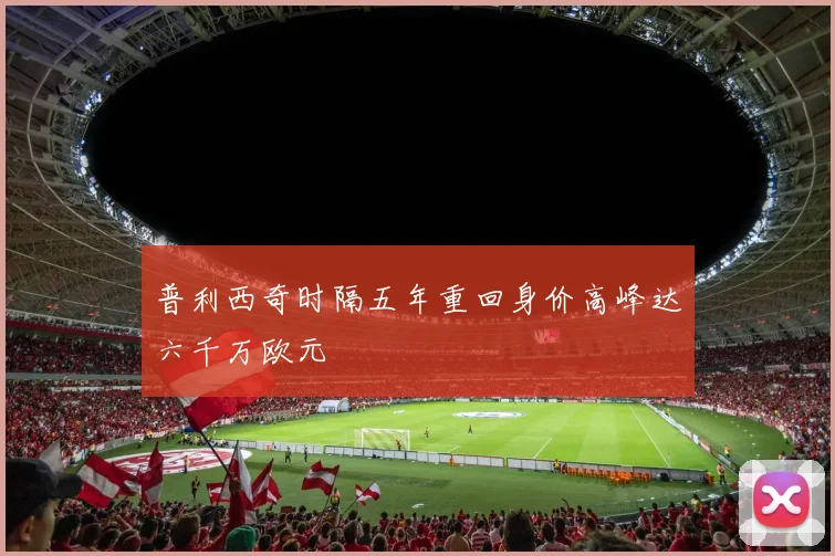 普利西奇时隔五年重回身价高峰达六千万欧元