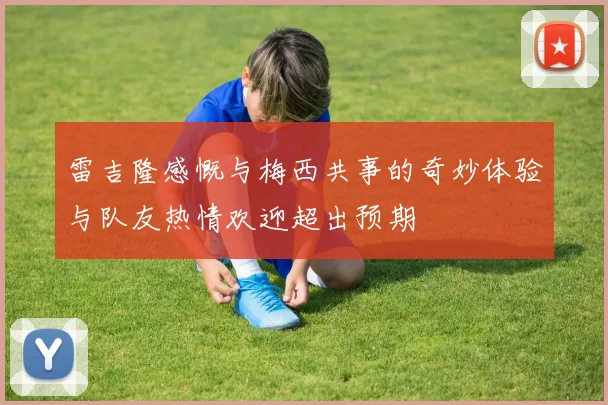 雷吉隆感慨与梅西共事的奇妙体验与队友热情欢迎超出预期