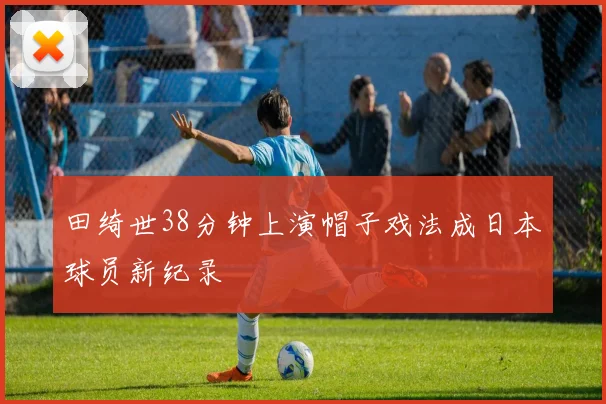 田绮世38分钟上演帽子戏法成日本球员新纪录