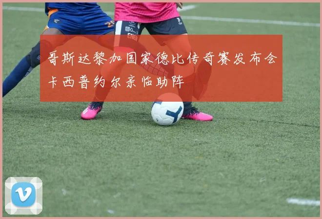 哥斯达黎加国家德比传奇赛发布会卡西普约尔亲临助阵