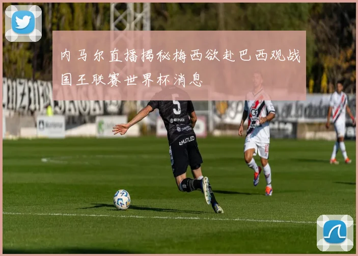 内马尔直播揭秘梅西欲赴巴西观战国王联赛世界杯消息