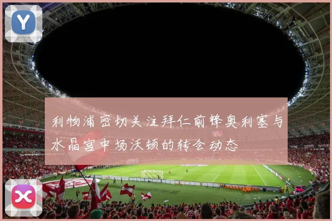利物浦密切关注拜仁前锋奥利塞与水晶宫中场沃顿的转会动态