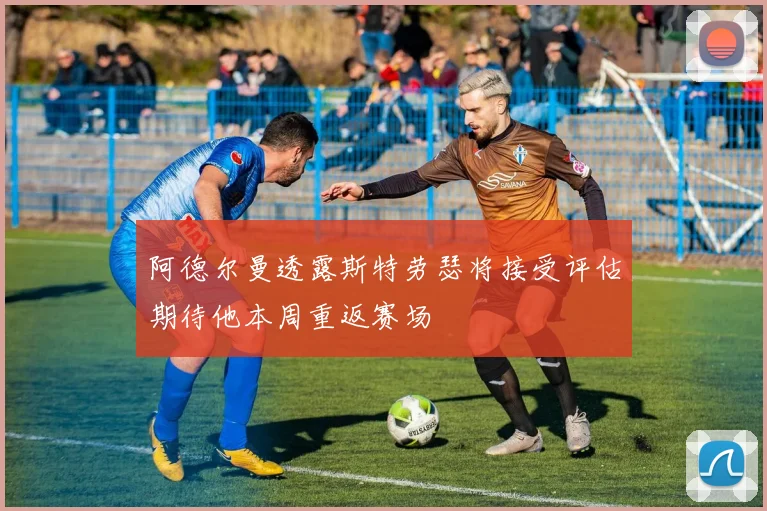 阿德尔曼透露斯特劳瑟将接受评估期待他本周重返赛场