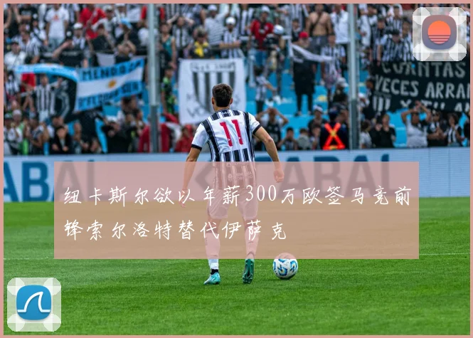 纽卡斯尔欲以年薪300万欧签马竞前锋索尔洛特替代伊萨克