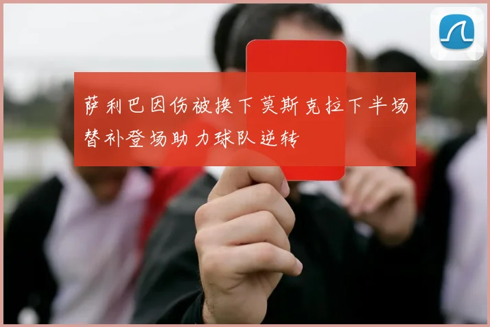 萨利巴因伤被换下莫斯克拉下半场替补登场助力球队逆转