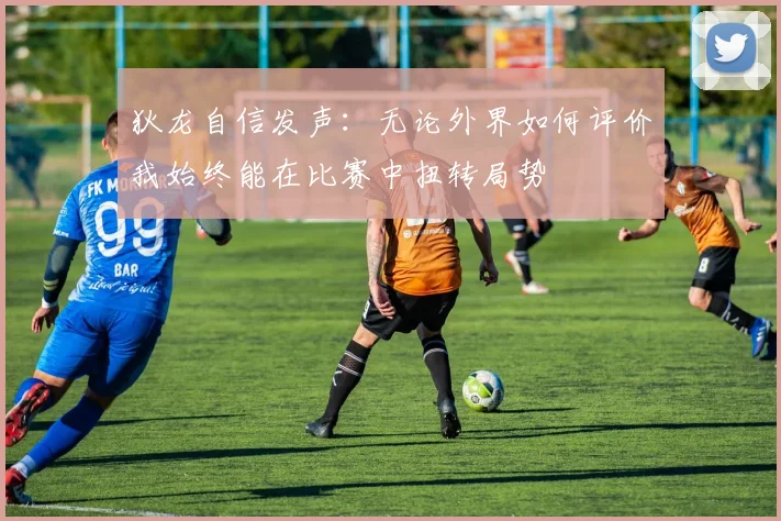 狄龙自信发声：无论外界如何评价我始终能在比赛中扭转局势