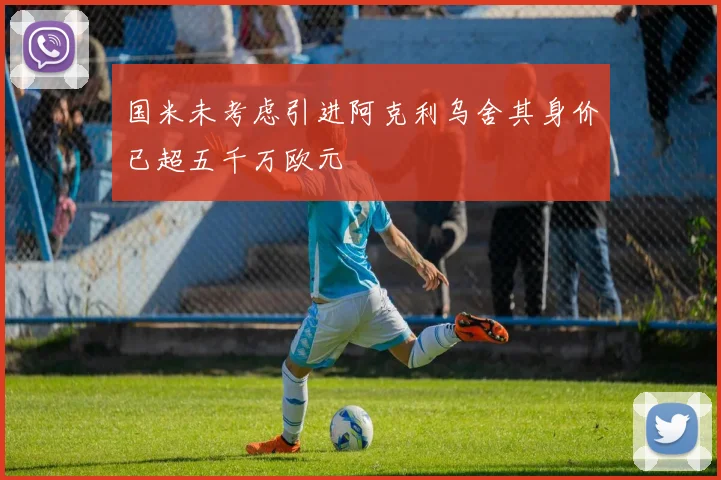 国米未考虑引进阿克利乌舍其身价已超五千万欧元