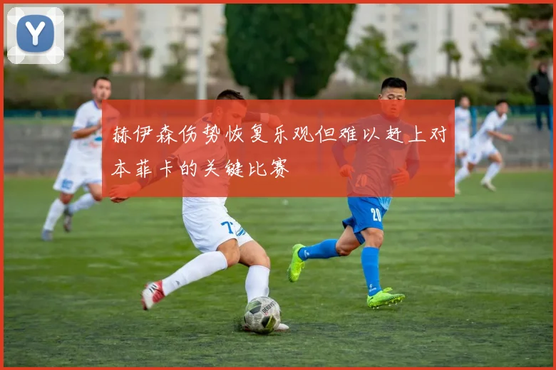 赫伊森伤势恢复乐观但难以赶上对本菲卡的关键比赛