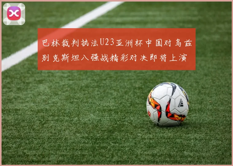 巴林裁判执法U23亚洲杯中国对乌兹别克斯坦八强战精彩对决即将上演