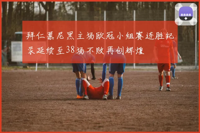 拜仁慕尼黑主场欧冠小组赛连胜纪录延续至38场不败再创辉煌