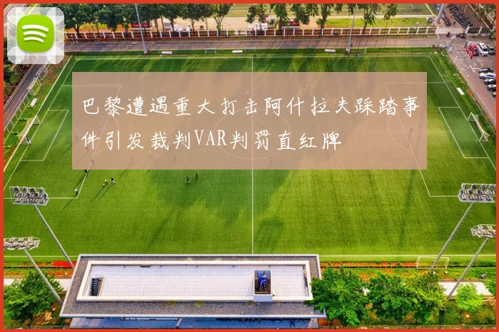 巴黎遭遇重大打击阿什拉夫踩踏事件引发裁判VAR判罚直红牌