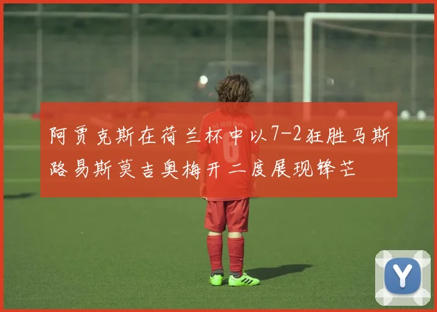 阿贾克斯在荷兰杯中以7-2狂胜马斯路易斯莫吉奥梅开二度展现锋芒
