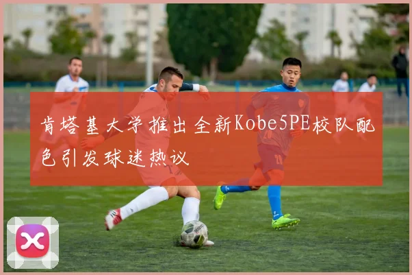 肯塔基大学推出全新Kobe5PE校队配色引发球迷热议